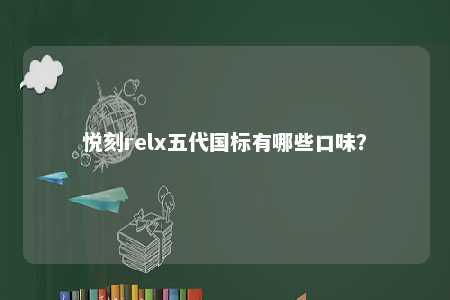 悦刻relx五代国标有哪些口味？ 